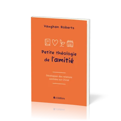 Petite théologie de l'amitié - Développer des relations centrées sur Jésus