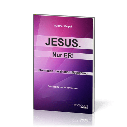 Jesus, nur Er! - Information, Faszination, Begegnung - Schlüssel für das 21. Jahrhundert