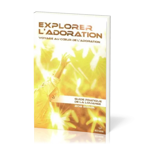 Explorer l'adoration  - Voyage au coeur de l'adoration - Guide pratique de la louange