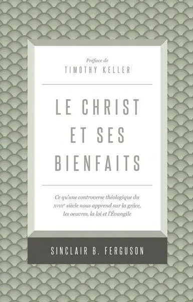 Christ et ses bienfaits (Le) - Ce qu'une controverse théologique du XVIIIe siècle nous apprend...