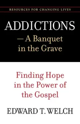 Addictions: A Banquet in the Grave - Finding Hope in the Power of the Gospel