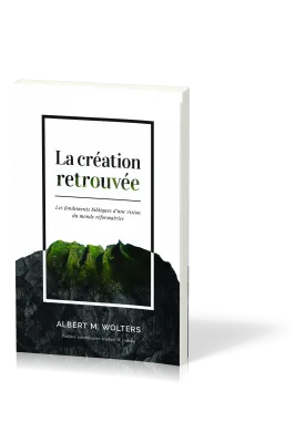 Création retrouvée (La) - Les fondements bibliques d'une vision du monde réformatrice