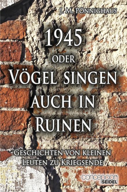 1945 oder Vögel singen auch in Ruinen - Geschichten von kleinen Leuten zur Kriegsende